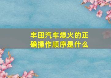 丰田汽车熄火的正确操作顺序是什么