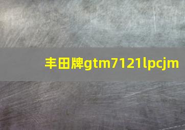 丰田牌gtm7121lpcjm