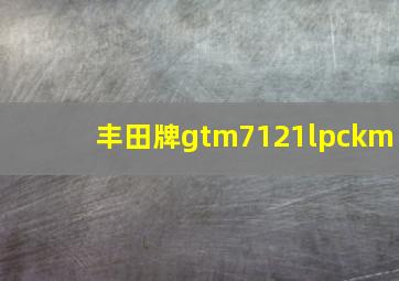 丰田牌gtm7121lpckm