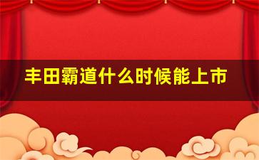 丰田霸道什么时候能上市