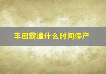 丰田霸道什么时间停产