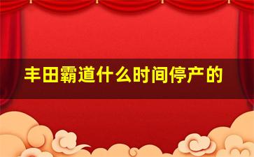 丰田霸道什么时间停产的