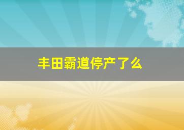 丰田霸道停产了么