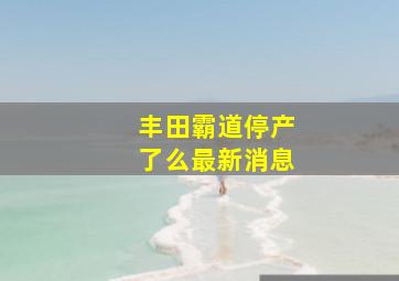 丰田霸道停产了么最新消息