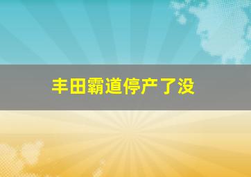 丰田霸道停产了没