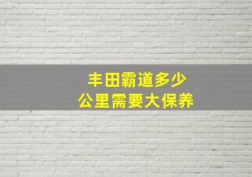 丰田霸道多少公里需要大保养