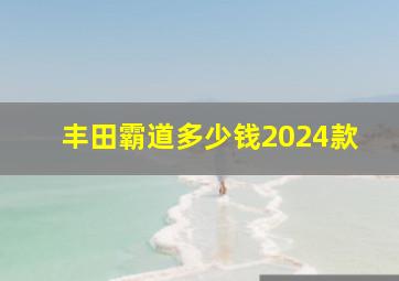 丰田霸道多少钱2024款