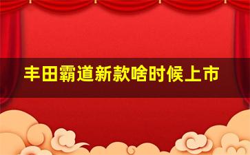 丰田霸道新款啥时候上市