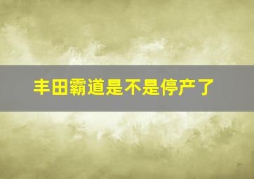 丰田霸道是不是停产了