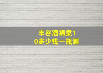 丰谷酒绵柔10多少钱一瓶酒