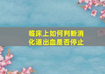 临床上如何判断消化道出血是否停止