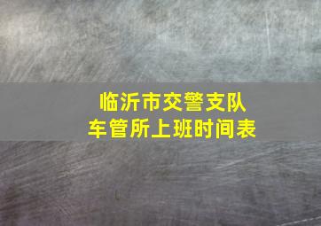 临沂市交警支队车管所上班时间表