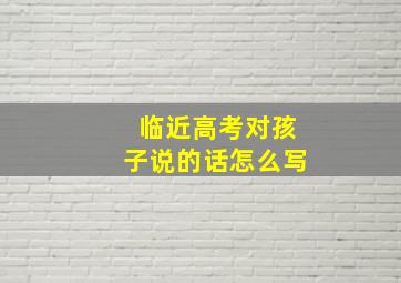 临近高考对孩子说的话怎么写