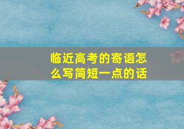 临近高考的寄语怎么写简短一点的话