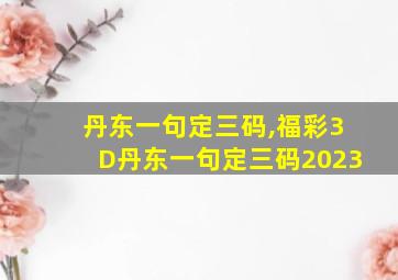 丹东一句定三码,福彩3D丹东一句定三码2023