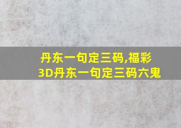 丹东一句定三码,福彩3D丹东一句定三码六鬼