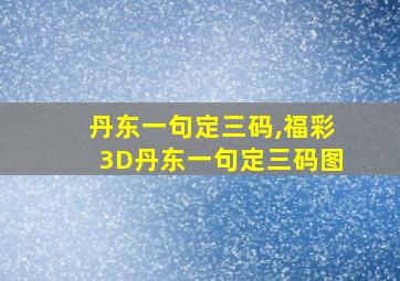 丹东一句定三码,福彩3D丹东一句定三码图