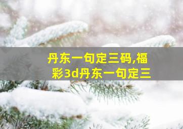 丹东一句定三码,福彩3d丹东一句定三