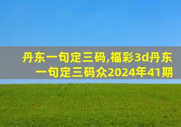 丹东一句定三码,福彩3d丹东一句定三码众2024年41期