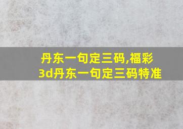 丹东一句定三码,福彩3d丹东一句定三码特准