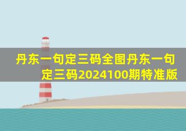 丹东一句定三码全图丹东一句定三码2024100期特准版