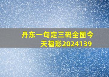 丹东一句定三码全图今天福彩2024139