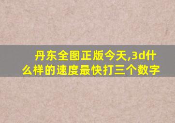 丹东全图正版今天,3d什么样的速度最快打三个数字