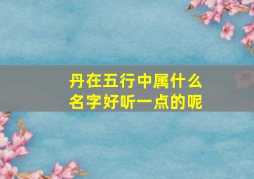 丹在五行中属什么名字好听一点的呢