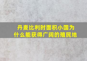 丹麦比利时面积小国为什么能获得广阔的殖民地