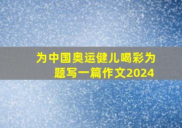 为中国奥运健儿喝彩为题写一篇作文2024