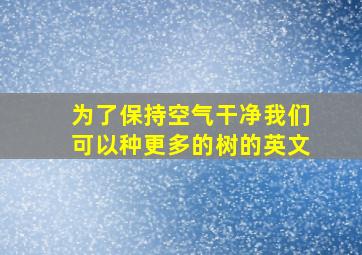 为了保持空气干净我们可以种更多的树的英文