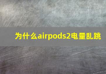 为什么airpods2电量乱跳