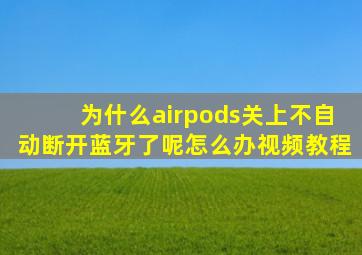 为什么airpods关上不自动断开蓝牙了呢怎么办视频教程