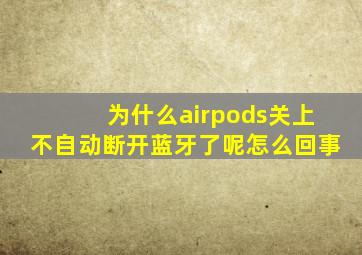 为什么airpods关上不自动断开蓝牙了呢怎么回事