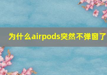 为什么airpods突然不弹窗了