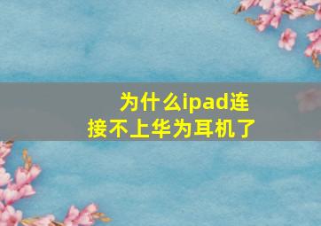 为什么ipad连接不上华为耳机了