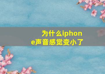 为什么iphone声音感觉变小了