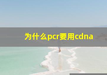 为什么pcr要用cdna