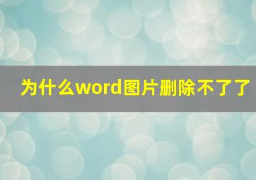 为什么word图片删除不了了