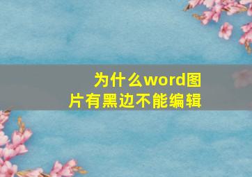 为什么word图片有黑边不能编辑