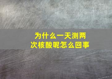 为什么一天测两次核酸呢怎么回事