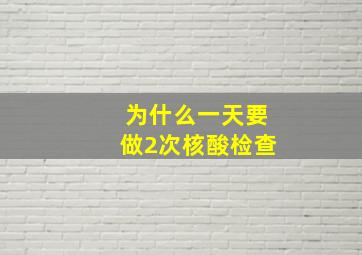 为什么一天要做2次核酸检查