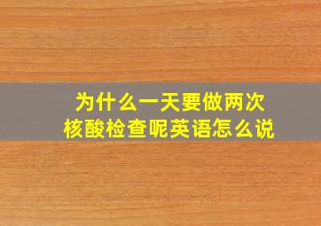 为什么一天要做两次核酸检查呢英语怎么说