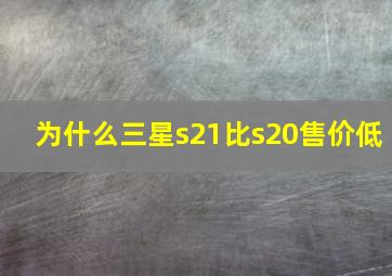 为什么三星s21比s20售价低