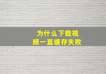 为什么下载视频一直缓存失败