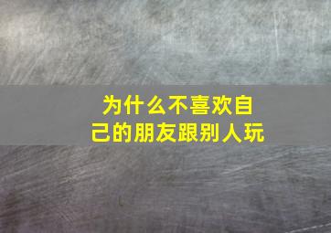 为什么不喜欢自己的朋友跟别人玩