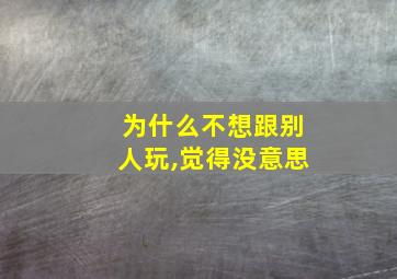 为什么不想跟别人玩,觉得没意思