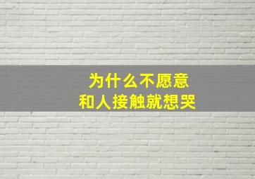 为什么不愿意和人接触就想哭