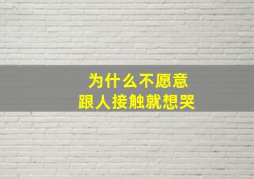 为什么不愿意跟人接触就想哭