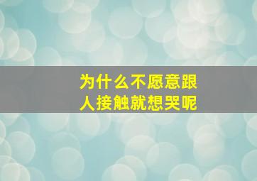 为什么不愿意跟人接触就想哭呢